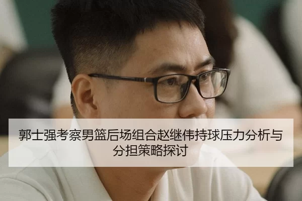 郭士强考察男篮后场组合赵继伟持球压力分析与分担策略探讨