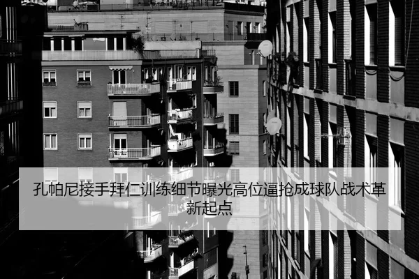孔帕尼接手拜仁训练细节曝光高位逼抢成球队战术革新起点