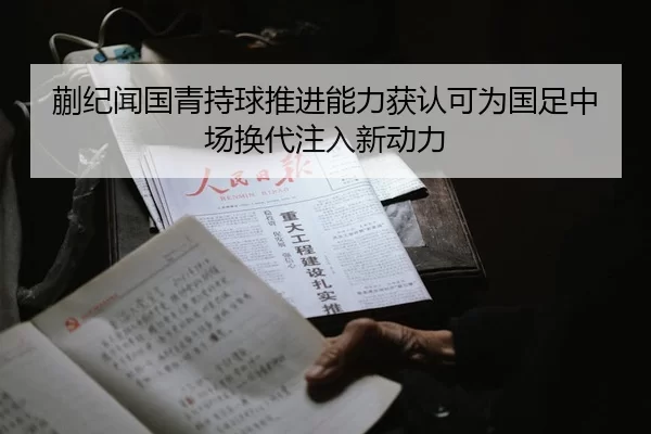 蒯纪闻国青持球推进能力获认可为国足中场换代注入新动力
