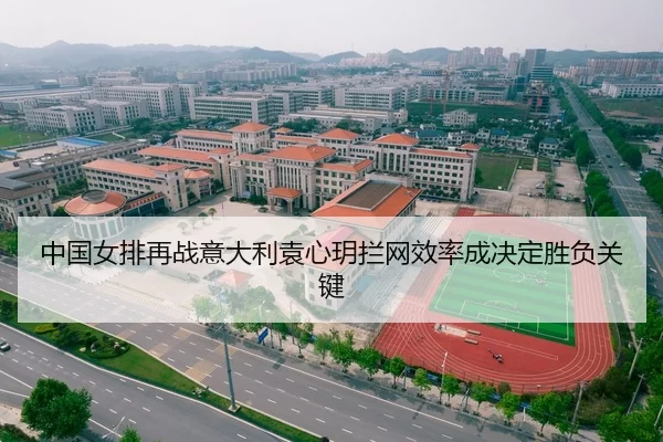 中国女排再战意大利袁心玥拦网效率成决定胜负关键