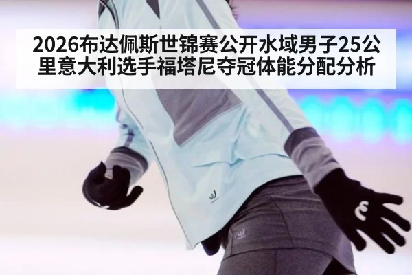 2026布达佩斯世锦赛公开水域男子25公里意大利选手福塔尼夺冠体能分配分析