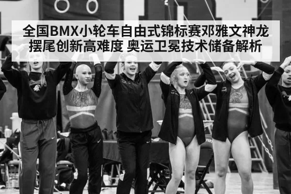 全国BMX小轮车自由式锦标赛邓雅文神龙摆尾创新高难度 奥运卫冕技术储备解析