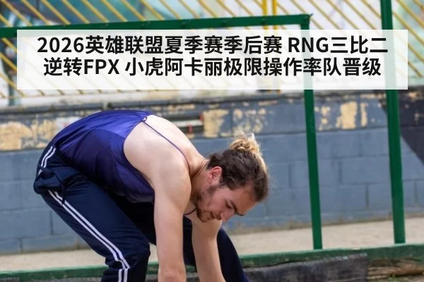 2026英雄联盟夏季赛季后赛 RNG三比二逆转FPX 小虎阿卡丽极限操作率队晋级