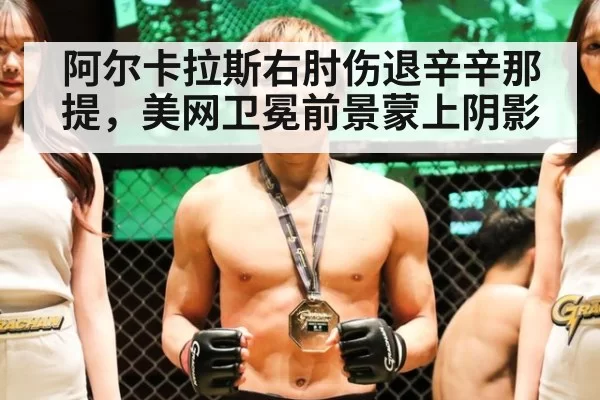 阿尔卡拉斯右肘伤退辛辛那提，美网卫冕前景蒙上阴影