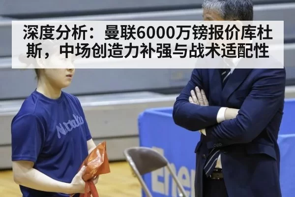 深度分析：曼联6000万镑报价库杜斯，中场创造力补强与战术适配性