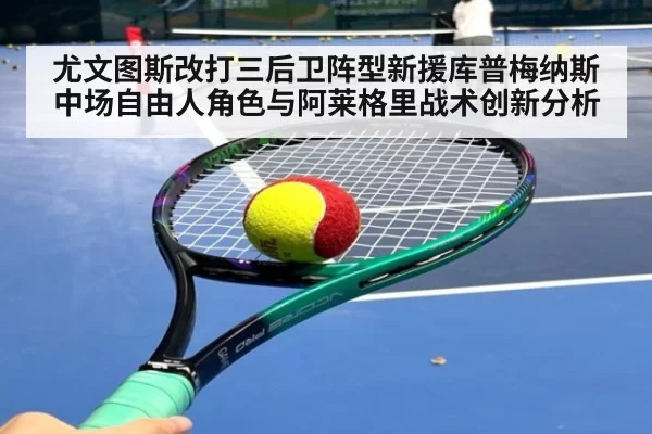 尤文图斯改打三后卫阵型新援库普梅纳斯中场自由人角色与阿莱格里战术创新分析