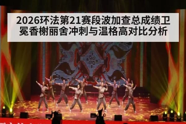 2026环法第21赛段波加查总成绩卫冕香榭丽舍冲刺与温格高对比分析