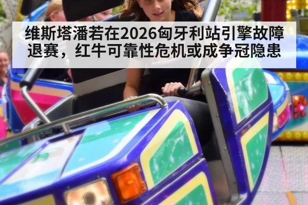 维斯塔潘若在2026匈牙利站引擎故障退赛，红牛可靠性危机或成争冠隐患