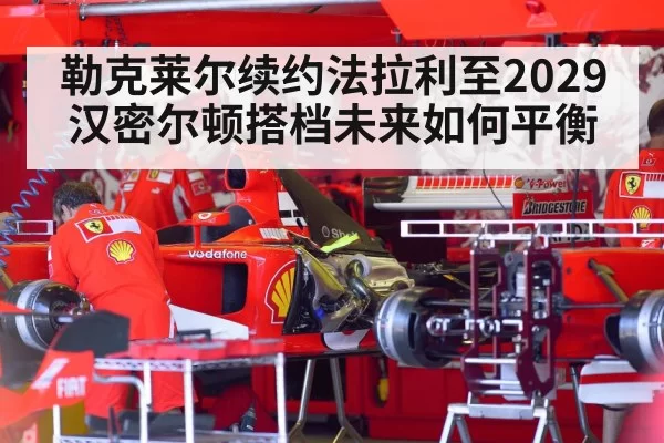 勒克莱尔续约法拉利至2029 汉密尔顿搭档未来如何平衡