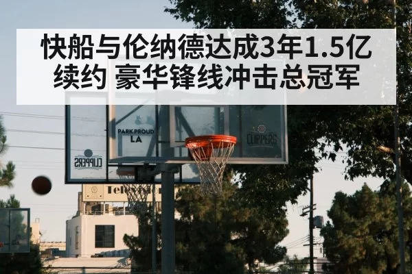快船与伦纳德达成3年1.5亿续约 豪华锋线冲击总冠军