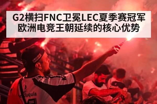 G2横扫FNC卫冕LEC夏季赛冠军 欧洲电竞王朝延续的核心优势