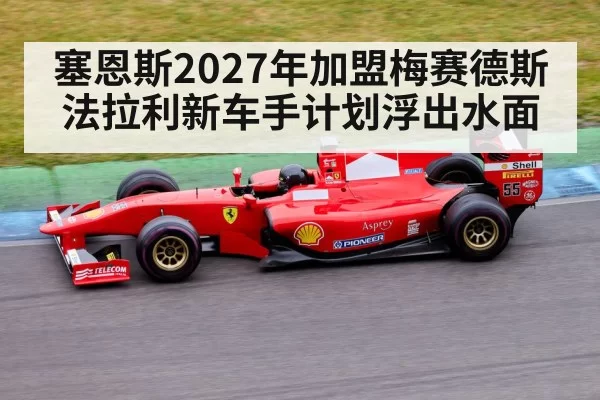 塞恩斯2027年加盟梅赛德斯 法拉利新车手计划浮出水面