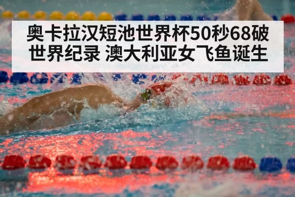 奥卡拉汉短池世界杯50秒68破世界纪录 澳大利亚女飞鱼诞生