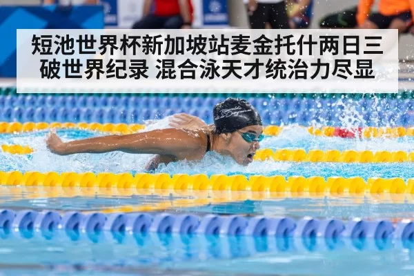 短池世界杯新加坡站麦金托什两日三破世界纪录 混合泳天才统治力尽显