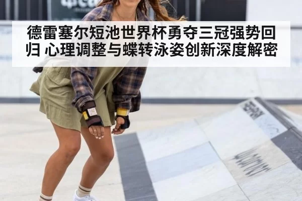 德雷塞尔短池世界杯勇夺三冠强势回归 心理调整与蝶转泳姿创新深度解密
