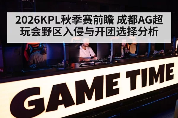2026KPL秋季赛前瞻 成都AG超玩会野区入侵与开团选择分析